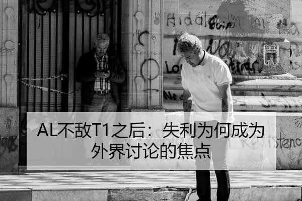 AL不敌T1之后：失利为何成为外界讨论的焦点