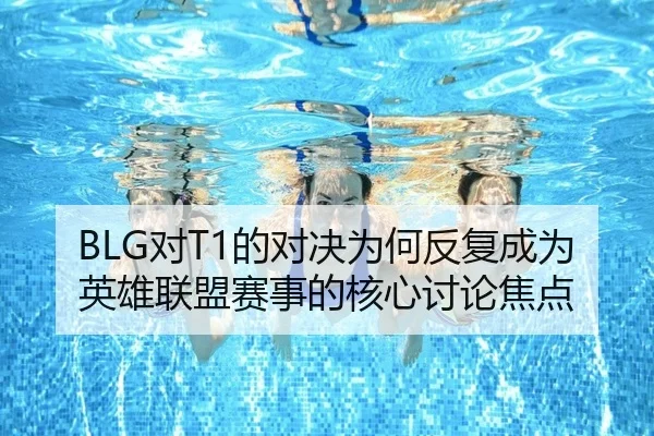 BLG对T1的对决为何反复成为英雄联盟赛事的核心讨论焦点